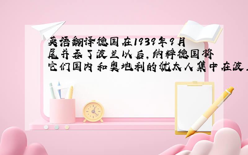 英语翻译德国在1939年9月尾并吞了波兰以后,纳粹德国将它们国内和奥地利的犹太人集中在波兰的内陆,称为“普通政府”的地区