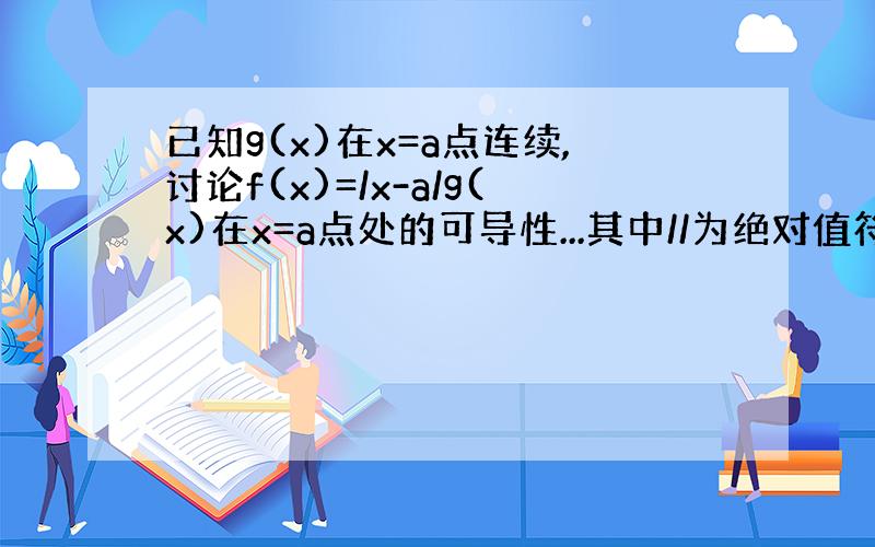 已知g(x)在x=a点连续,讨论f(x)=/x-a/g(x)在x=a点处的可导性...其中//为绝对值符号