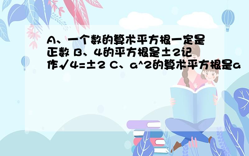 A、一个数的算术平方根一定是正数 B、4的平方根是±2记作√4=±2 C、a^2的算术平方根是a