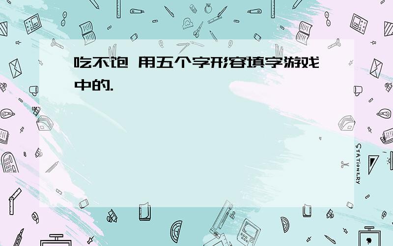 吃不饱 用五个字形容填字游戏中的.