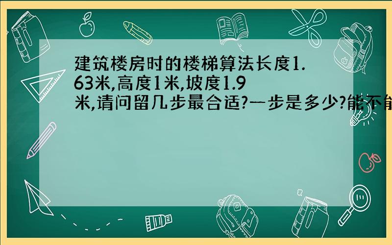 建筑楼房时的楼梯算法长度1.63米,高度1米,坡度1.9米,请问留几步最合适?一步是多少?能不能把算法公布一下?