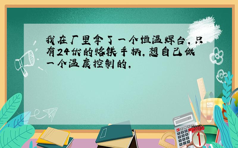 我在厂里拿了一个恒温焊台,只有24伏的烙铁手柄,想自己做一个温度控制的,