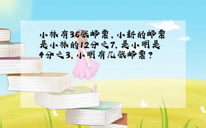 小林有36张邮票,小新的邮票是小林的12分之7,是小明是4分之3,小明有几张邮票?