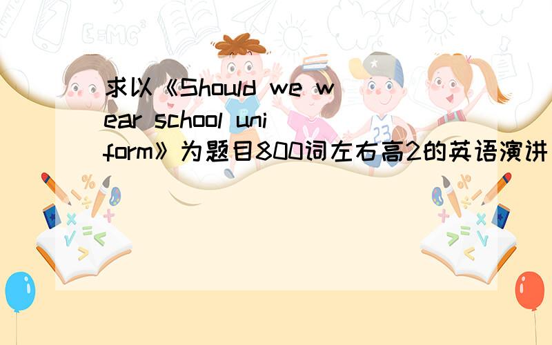 求以《Should we wear school uniform》为题目800词左右高2的英语演讲文章