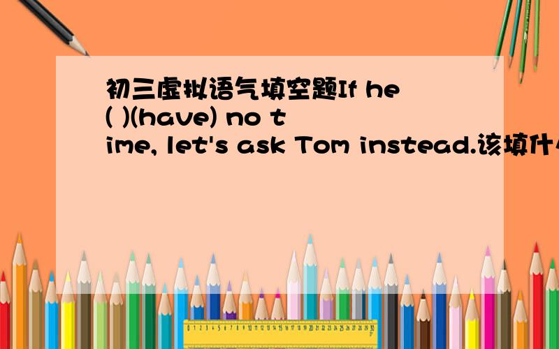 初三虚拟语气填空题If he( )(have) no time, let's ask Tom instead.该填什么,