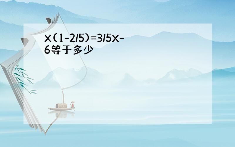 X(1-2/5)=3/5X-6等于多少