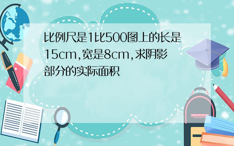 比例尺是1比500图上的长是15cm,宽是8cm,求阴影部分的实际面积