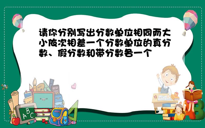 请你分别写出分数单位相同而大小依次相差一个分数单位的真分数、假分数和带分数各一个