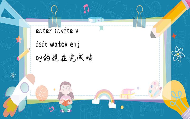 enter invite visit watch enjoy的现在完成时