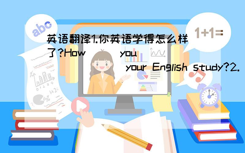 英语翻译1.你英语学得怎么样了?How___you___ ___ ___your English study?2.(My