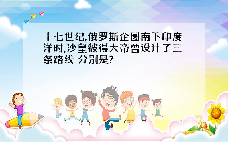 十七世纪,俄罗斯企图南下印度洋时,沙皇彼得大帝曾设计了三条路线 分别是?