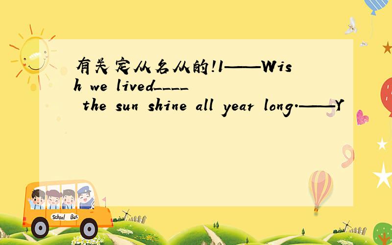 有关定从名从的!1——Wish we lived____ the sun shine all year long.——Y