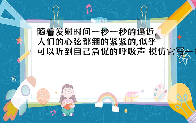 随着发射时间一秒一秒的逼近,人们的心弦都绷的紧紧的,似乎可以听到自己急促的呼吸声 模仿它写一句话,