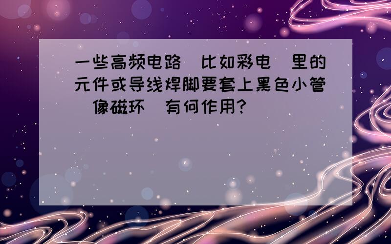 一些高频电路（比如彩电）里的元件或导线焊脚要套上黑色小管（像磁环）有何作用?