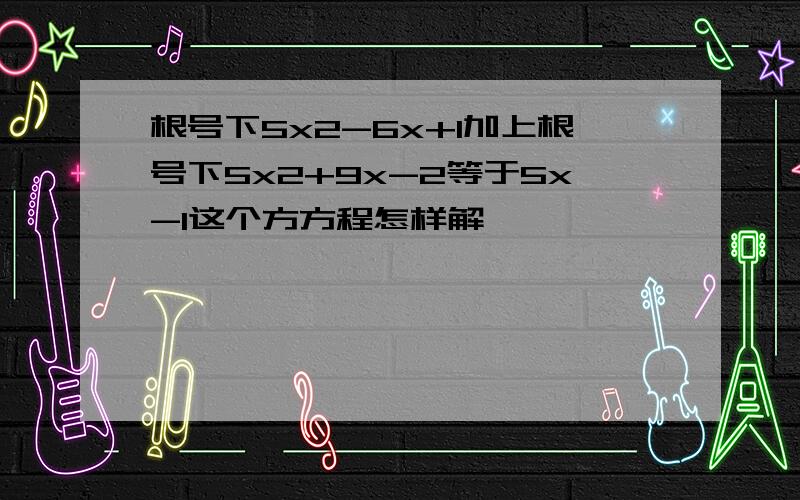 根号下5x2-6x+1加上根号下5x2+9x-2等于5x-1这个方方程怎样解