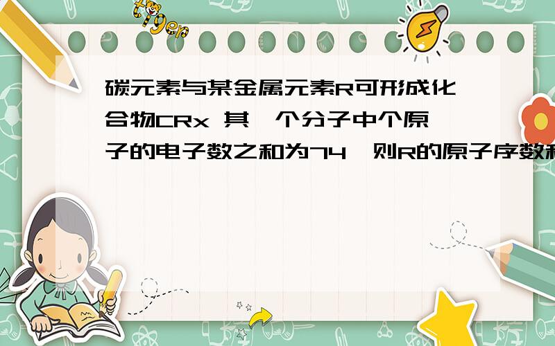 碳元素与某金属元素R可形成化合物CRx 其一个分子中个原子的电子数之和为74,则R的原子序数和x的值分别为