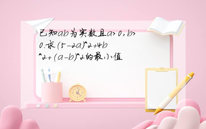 已知ab为实数且a>0,b>0.求(5-2a)^2+4b^2+(a-b)^2的最小值