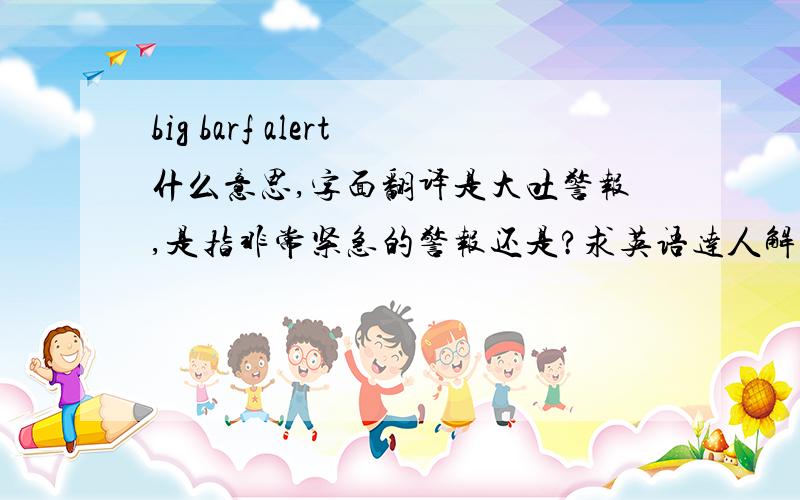 big barf alert什么意思,字面翻译是大吐警报,是指非常紧急的警报还是?求英语达人解答