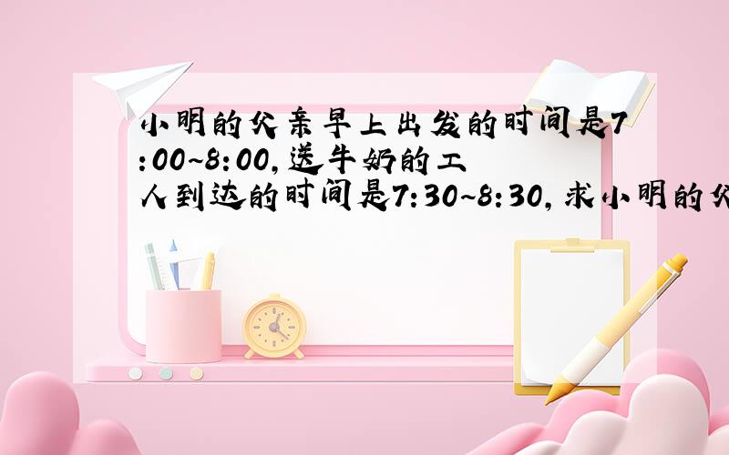 小明的父亲早上出发的时间是7:00~8:00,送牛奶的工人到达的时间是7:30~8:30,求小明的父亲未出门时遇到送奶的