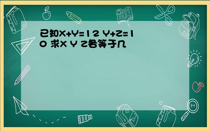 已知X+Y=12 Y+Z=10 求X Y Z各等于几