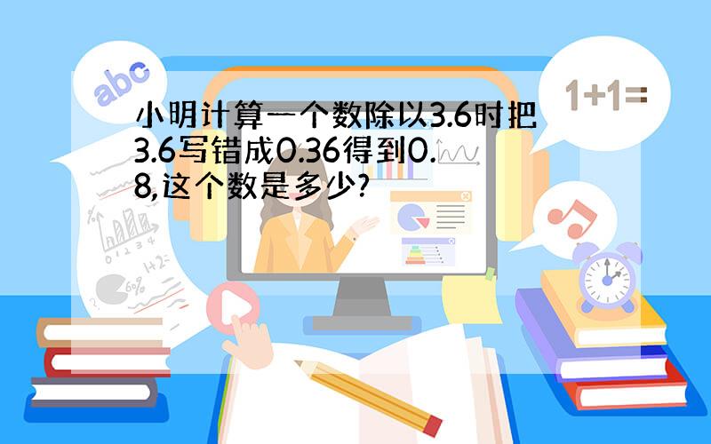 小明计算一个数除以3.6时把3.6写错成0.36得到0.8,这个数是多少?