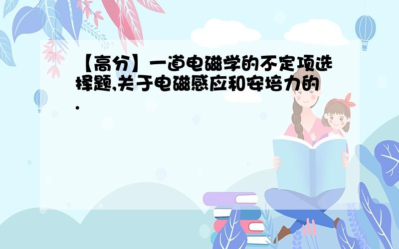 【高分】一道电磁学的不定项选择题,关于电磁感应和安培力的.