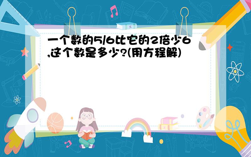 一个数的5/6比它的2倍少6,这个数是多少?(用方程解)