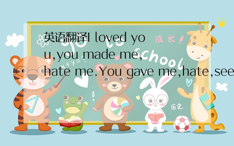 英语翻译I loved you,you made me,hate me.You gave me,hate,see?.It