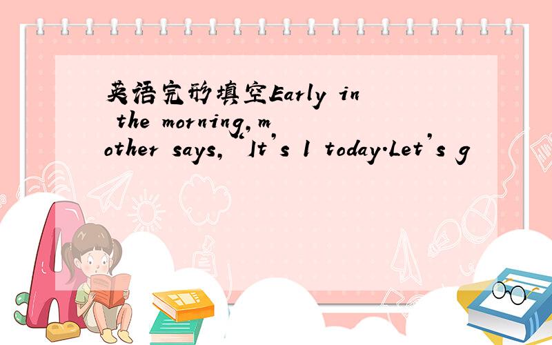 英语完形填空Early in the morning,mother says,“It’s 1 today.Let’s g