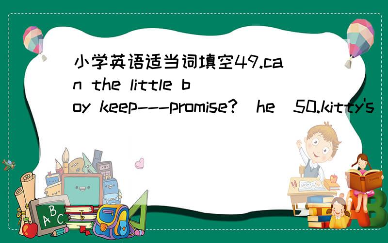 小学英语适当词填空49.can the little boy keep---promise?(he)50.kitty's