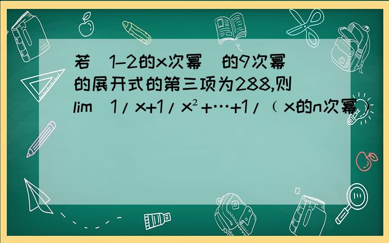 若（1-2的x次幂）的9次幂的展开式的第三项为288,则lim[1/x+1/x²+…+1/﹙x的n次幂﹚]=?