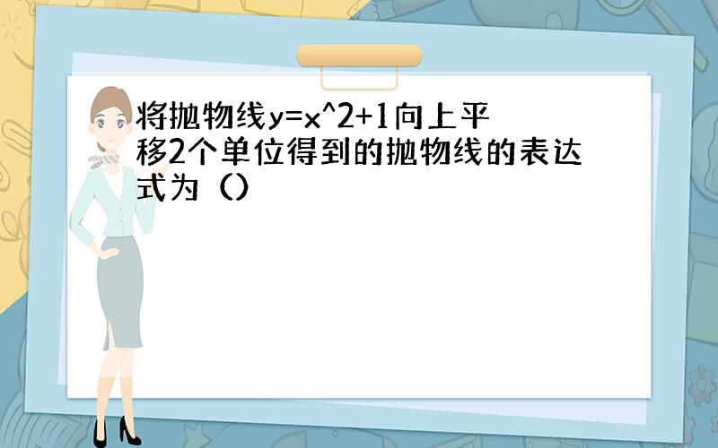 将抛物线y=x^2+1向上平移2个单位得到的抛物线的表达式为（）