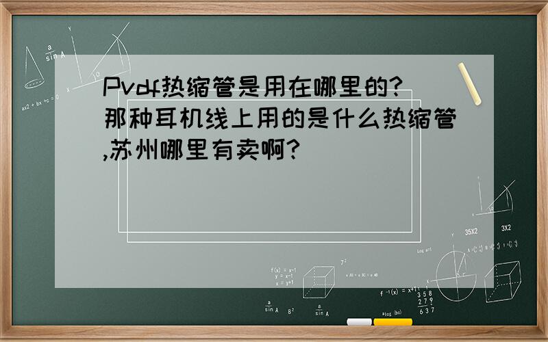 Pvdf热缩管是用在哪里的?那种耳机线上用的是什么热缩管,苏州哪里有卖啊?