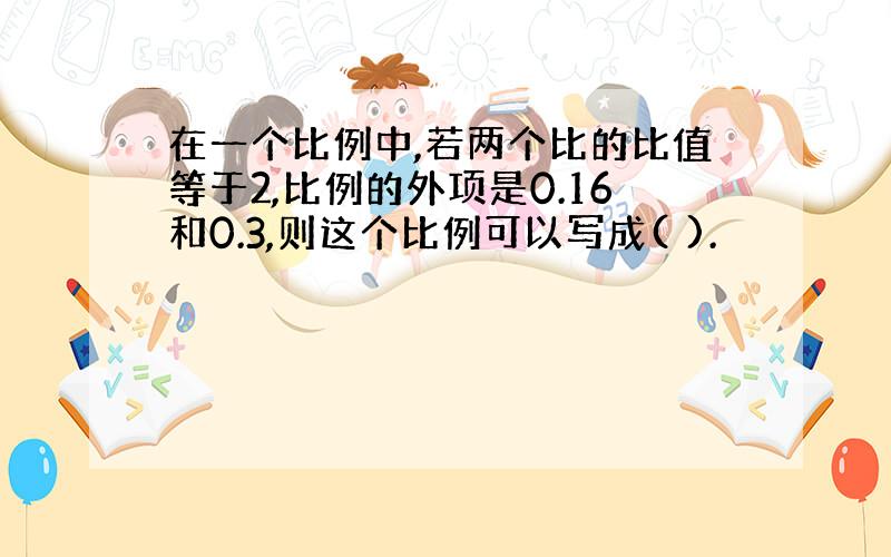 在一个比例中,若两个比的比值等于2,比例的外项是0.16和0.3,则这个比例可以写成( ).