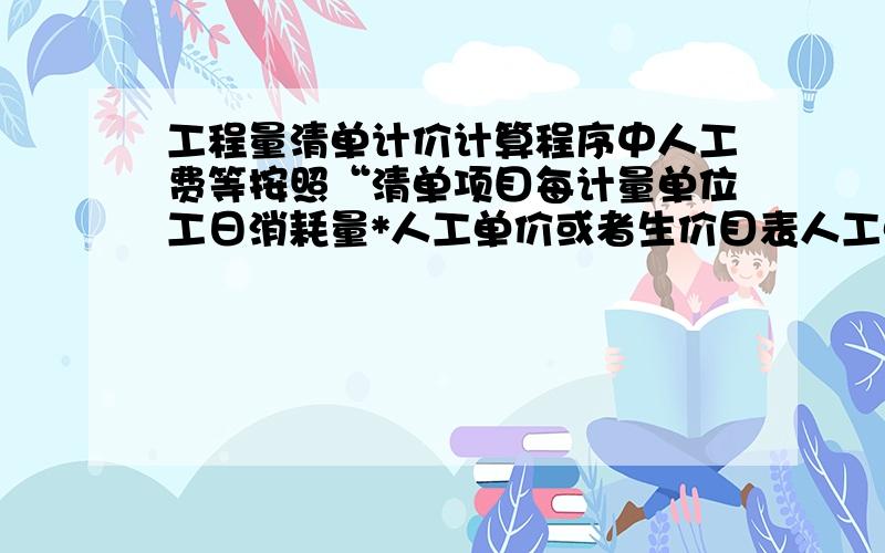 工程量清单计价计算程序中人工费等按照“清单项目每计量单位工日消耗量*人工单价或者生价目表人工单价