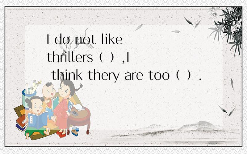 I do not like thrillers（ ）,I think thery are too（ ）.