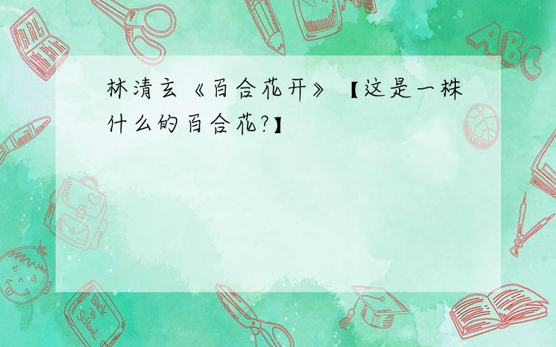 林清玄《百合花开》【这是一株什么的百合花?】