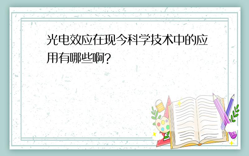 光电效应在现今科学技术中的应用有哪些啊?