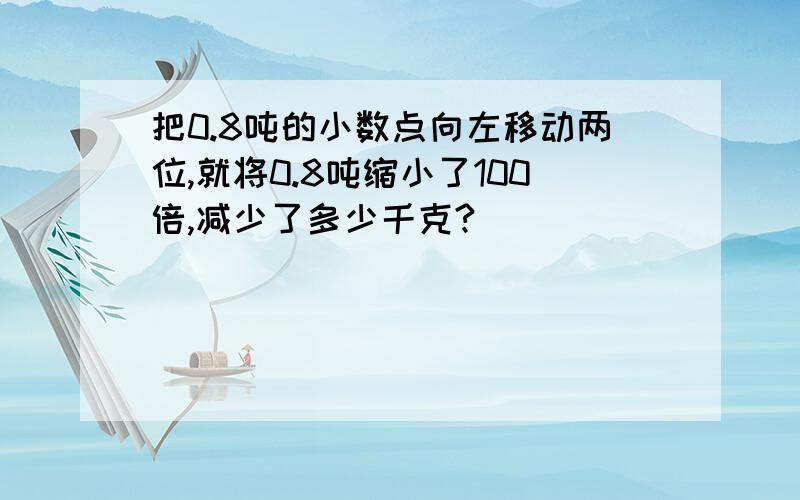 把0.8吨的小数点向左移动两位,就将0.8吨缩小了100倍,减少了多少千克?