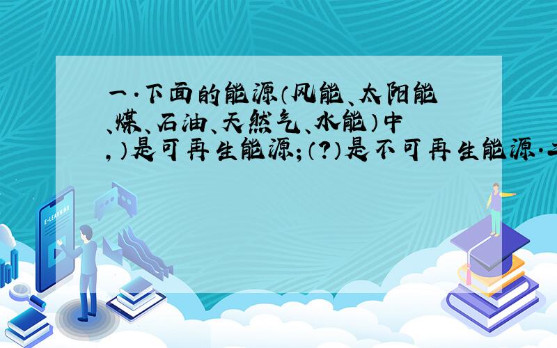 一.下面的能源（风能、太阳能、煤、石油、天然气、水能）中,）是可再生能源；（?）是不可再生能源.二.骑单车下坡时,因为单