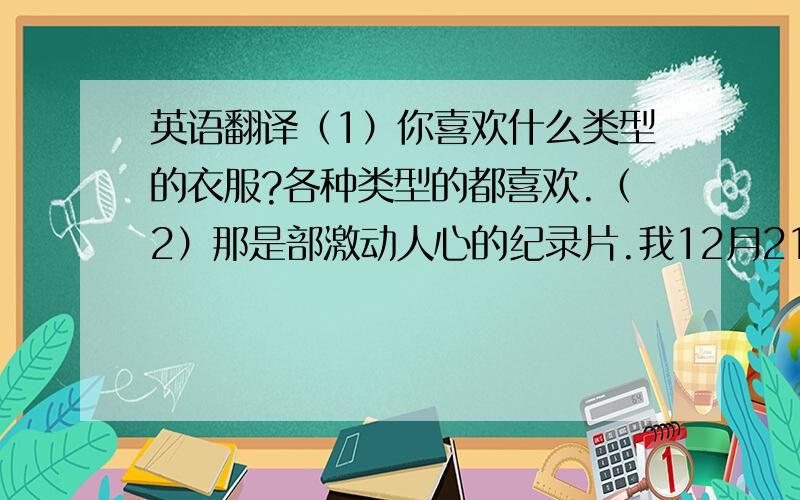 英语翻译（1）你喜欢什么类型的衣服?各种类型的都喜欢.（2）那是部激动人心的纪录片.我12月21日下午要和几个朋友去看.