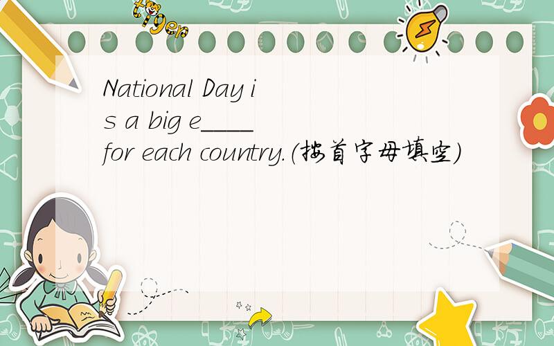 National Day is a big e____ for each country.（按首字母填空）