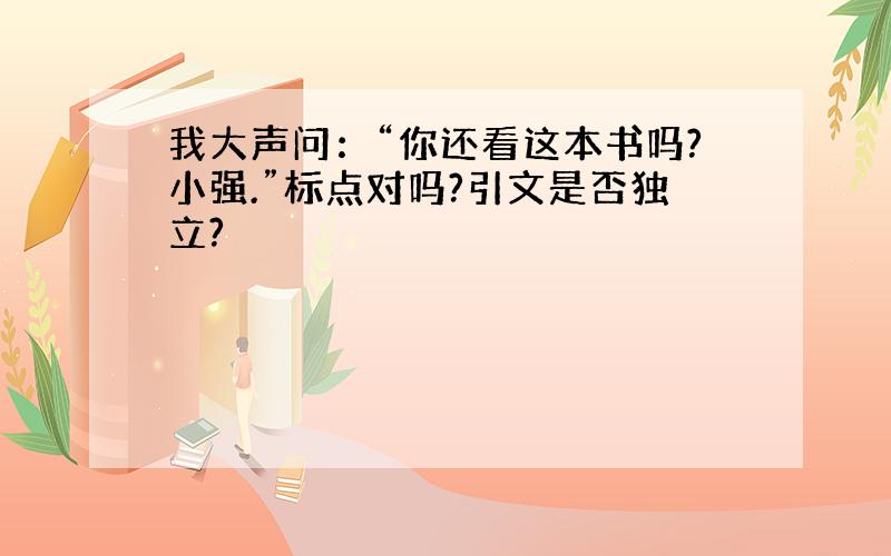 我大声问：“你还看这本书吗?小强.”标点对吗?引文是否独立?