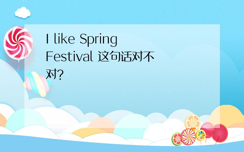 I like Spring Festival 这句话对不对?