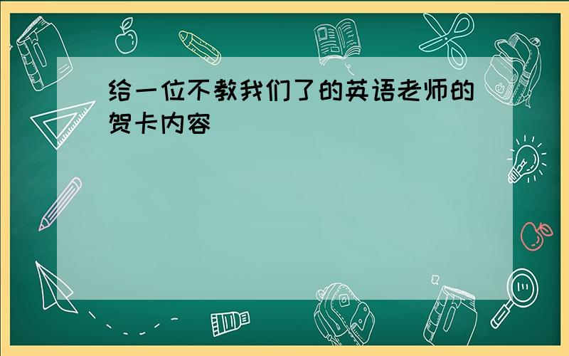 给一位不教我们了的英语老师的贺卡内容