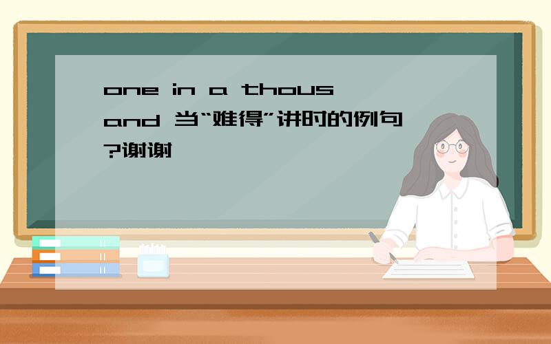 one in a thousand 当“难得”讲时的例句?谢谢