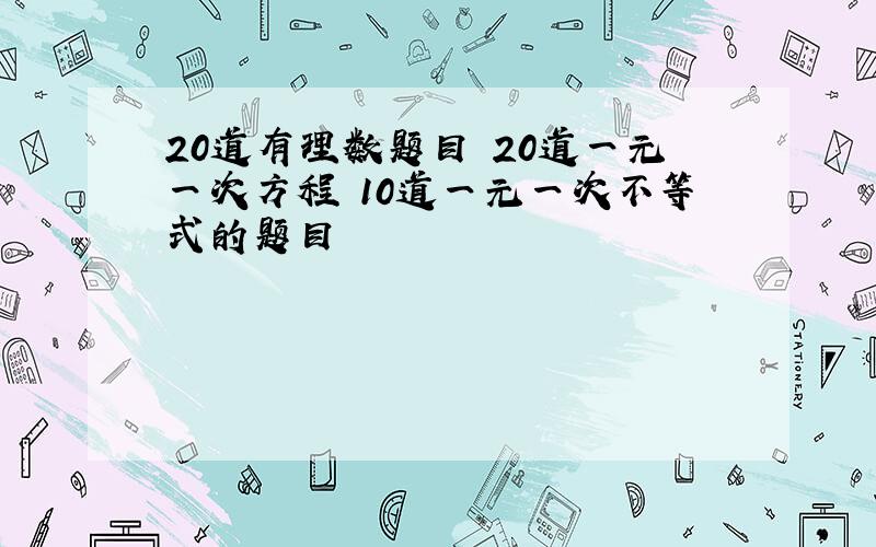 20道有理数题目 20道一元一次方程 10道一元一次不等式的题目