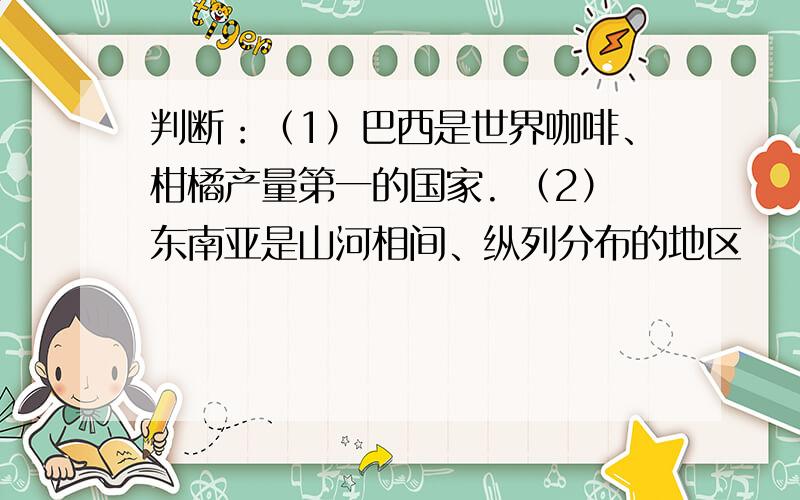 判断：（1）巴西是世界咖啡、柑橘产量第一的国家. （2）东南亚是山河相间、纵列分布的地区