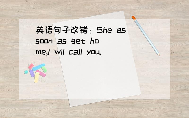 英语句子改错：She as soon as get home,l wil call you.