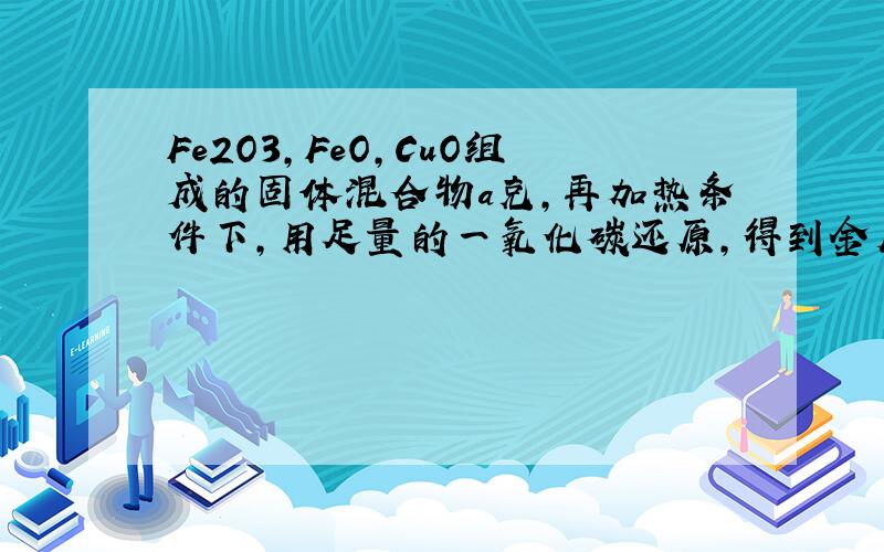 Fe2O3,FeO,CuO组成的固体混合物a克,再加热条件下,用足量的一氧化碳还原,得到金属单质4.82克,将反应中